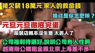 元旦生意徹底完蛋，服裝店根本沒生意。被欠薪18萬元，家人的救命錢，打工人太無奈。公司福利待遇好說明公司有人性。越南辦公樓的租金成本跟北京上海差不多。夫妻之間的溝通。