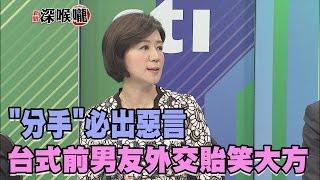 2017.05.18新聞深喉嚨　"分手"必出惡言  台式「前男友外交」貽笑大方