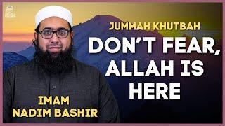 Don't Fear, Allah is Here | Jumuah Khutbah | Imam Nadim Bashir