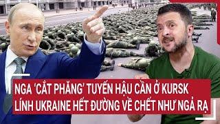 Thời sự quốc tế:Nga ‘cắt phăng’ tuyến hậu cần ở Kursk, lính Ukraine hết đường về chết như ngả rạ