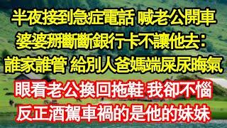 半夜接到急症電話 喊老公開車，婆婆掰斷斷銀行卡不讓他去：誰家誰管 給別人爸媽端屎尿晦氣，眼看老公換回拖鞋 我卻不惱，反正酒駕車禍的是他的妹妹真情故事會|老年故事|情感需求|養老|家庭