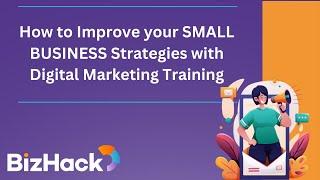  How to Improve your SMALL BUSINESS Strategies with Digital Marketing Training  - BizHack Academy