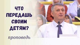 Что передашь своим детям? / Проповедь