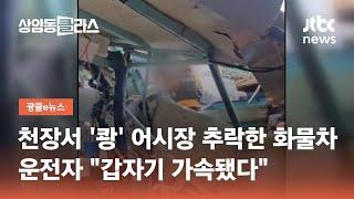 천장서 '쾅' 어시장 추락한 화물차…운전자 "갑자기 가속됐다" / JTBC 상암동 클라스