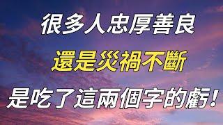 為什麽很多人忠厚善良,還是災禍不斷？其實，是吃了這兩個字的虧！【徹悟】#佛學#災禍#幸福生活#生活經驗#生活技巧