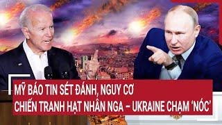 Điểm nóng Thế giới: Mỹ báo tin sét đánh, nguy cơ chiến tranh hạt nhân Nga – Ukraine chạm ‘nóc’