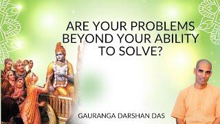 ARE YOUR PROBLEMS BEYOND YOUR ABILITY TO SOLVE? | Gauranga Darshan Das