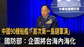 中國90艘船艦「首次第一島鏈軍演」 國防部：企圖將台海內海化－民視新聞