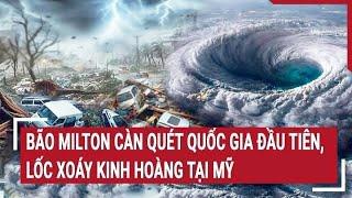 Điểm nóng 10/10: Bão Milton càn quét quốc gia đầu tiên, lốc xoáy kinh hoàng tại Mỹ