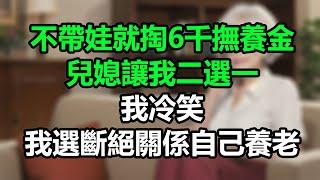 不帶娃就掏6千撫養金，兒媳讓我二選一，我冷笑：我選斷絕關係自己養老！#孝顺#儿女#讀書#養生#佛#房产#晚年哲理#中老年心語#淺談人生#民間故事#養老#真實故事#兒女的故事#小嫺說故事#遗产#赚钱