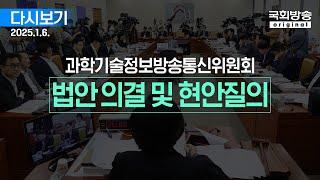 [국회방송 생중계] 과학기술정보방송통신위원회 - 법안 의결 및 현안질의 (25.1.6.)