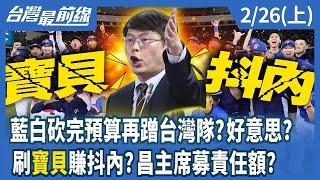 藍白砍完預算再蹭台灣隊？好意思？ 刷寶貝賺抖內？昌主席募責任額？【台灣最前線】2025.02.26(上)
