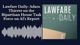 Lawfare Daily: Adam Thierer on the Bipartisan House Task Force on AI’s Report