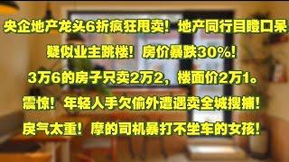 央企地产龙头6折疯狂甩卖！地产同行目瞪口呆疑似业主跳楼！房价暴跌30%！3万6的房子只卖2万2，楼面价2万1。震惊！年轻人手欠偷外遭遇卖全城搜捕！戾气太重！摩的司机暴打不坐车的女孩！