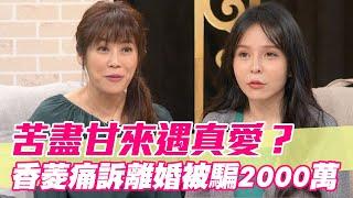 【精華版】苦盡甘來遇真愛？香菱痛訴離婚被騙2000萬！