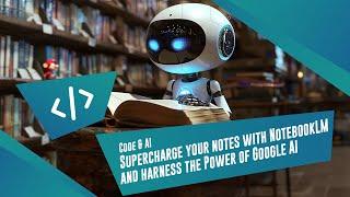 [Code & AI] Supercharge your notes with NotebookLM and harness the Power of Google AI