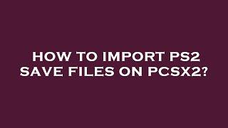 How to import ps2 save files on pcsx2?