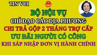 BỘ NỘI VỤ CHỈ ĐẠO CHI TRẢ GỘP 2 THÁNG TRỢ CẤP ĐỐI VỚI NGƯỜI CÓ CÔNG KHI SÁP NHẬP ĐƠN VỊ HÀNH CHÍNH