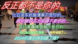 反正都不是你的…比亞迪系統崩潰車不是你的…銀行錢取不出錢不是你的…各行業蕭條發展不是你的…恆大酒店兩個月倒閉…新年被裁了…2024年你真的掙到錢了嗎？