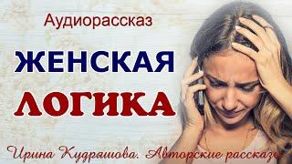 ЖЕНСКАЯ ЛОГИКА. Аудио рассказ Ирины Кудряшовой.