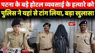 Patna के बड़े होटल व्यवसाई कांड का पुलिस ने किया खुलासा, ठोकने वाले को यहां से उठाया