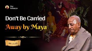 Don't Be Carried Away by Maya | Srila Prabhupada | SB 1.3.15