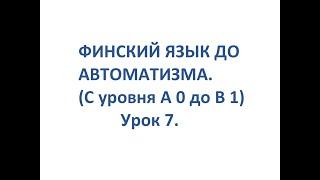 ФИНСКИЙ ЯЗЫК ДО АВТОМАТИЗМА. УРОК 7. УРОКИ ФИНСКОГО ЯЗЫКА.