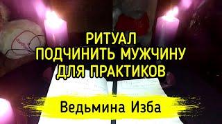 ПОДЧИНИТЬ МУЖЧИНУ. ДЛЯ ПРАКТИКОВ. ВЕДЬМИНА ИЗБА ▶️ МАГИЯ