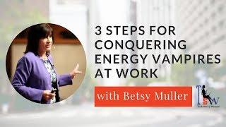 3 Steps for Conquering Energy Vampires at Work with Betsy Muller