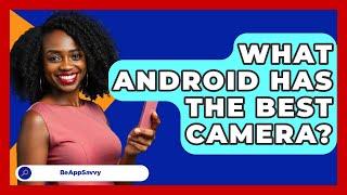 What Android Has The Best Camera? - Be App Savvy