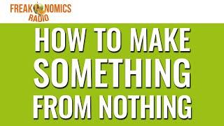 616. How to Make Something from Nothing | Freakonomics Radio