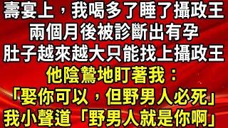 壽宴上，我喝多了睡了攝政王，兩個月後竟被診斷出有孕，無奈我只能找上了攝政王。他陰鷙地盯著我：「娶你可以，但野男人必死」我小聲道「可野男人就是你啊」#生活經驗#情感故事#養老