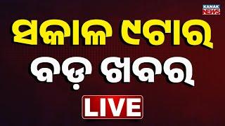  LIVE || ସକାଳ ୯ଟାର ବଡ଼ ଖବର || 9AM Bulletin || Odisha || Kanak News ||