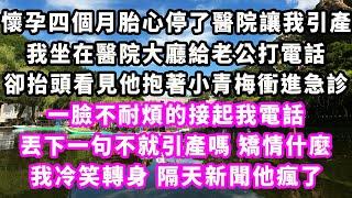 懷孕四個月胎心停了醫院讓我引產，我坐在醫院大廳給老公打電話，卻抬頭看見他抱著小青梅衝進急診，一臉不耐煩的接起我電話，丟下一句不就引產嗎矯情什麼看，我冷笑轉身，隔天新聞他瘋了#爽文完結#一口氣看完#小三