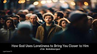 How God Uses Loneliness to Bring You Closer to Him | Jim Hohnberger