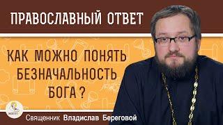 Как можно понять БЕЗНАЧАЛЬНОСТЬ БОГА ?  Священник Владислав Береговой