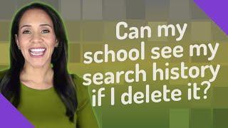 Can my school see my search history if I delete it?