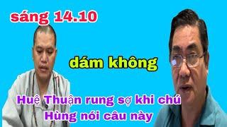 Sáng 14.10 Chú Hoàng Duy Hùng nói câu này Thích Huệ Thuận dám không