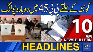 Dawn News Headlines: 10 AM | Re-polling At 15 Polling Stations In Quetta's Constituency PB-45