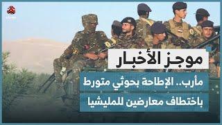 مأرب.. الإطاحة بعنصر حوثي متورط باختطاف معارضين للمليشيا | موجز الاخبار