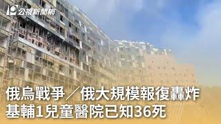 俄烏戰爭／俄大規模報復轟炸 基輔1兒童醫院已知36死｜20240709 公視早安新聞