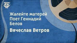 Вячеслав Ветров. Жалейте матерей. Поет Геннадий Белов (1991)