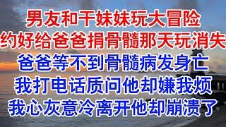 男友在捐骨髓当天玩消失，把我身患白血病的爸爸扔在医院，苦等了一天。后来我爸没能挺过去#小说 #故事 #爱情故事 #情感 #情感故事 #亲情故事 #为人处世 #婚姻