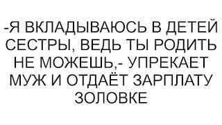 -Я вкладываюсь в детей сестры, ведь ты родить не можешь,- упрекает муж и отдаёт зарплату золовке