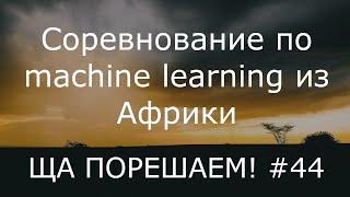 Соревнование по machine learning из Африки | Ща порешаем! #44