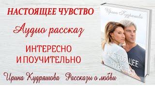 НАСТОЯЩЕЕ ЧУВСТВО. Новый интересный рассказ. Ирина Кудряшова