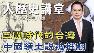 【蔡正元｜大歷史講堂23】孫權曾派萬人渡海而來 "三國時期的台灣"還不是中國領土的一部分 @tsaichengyuan