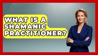 What Is A Shamanic Practitioner? - Spiritual Universe Unlocked