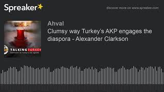 Clumsy way Turkey’s AKP engages the diaspora - Alexander Clarkson