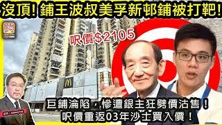 6.18【 沒頂！鋪王波叔美孚新邨鋪被打靶！】 巨鋪淪陷，慘遭銀主狂劈價沽售！呎價重返03年沙士買入價！主持: Johnny Fok